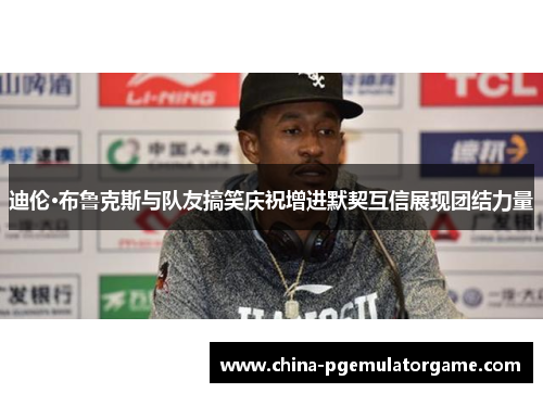 迪伦·布鲁克斯与队友搞笑庆祝增进默契互信展现团结力量 迪伦·布鲁克斯与队友搞笑庆祝增进默契互信展现团结力量