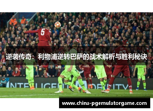 逆袭传奇：利物浦逆转巴萨的战术解析与胜利秘诀