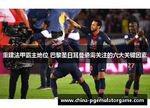 重建法甲霸主地位 巴黎圣日耳曼亟需关注的六大关键因素 重建法甲霸主地位 巴黎圣日耳曼亟需关注的六大关键因素