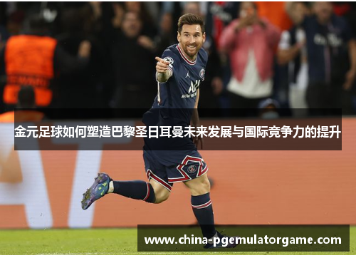 金元足球如何塑造巴黎圣日耳曼未来发展与国际竞争力的提升 金元足球如何塑造巴黎圣日耳曼未来发展与国际竞争力的提升