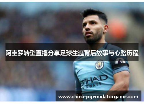 阿圭罗转型直播分享足球生涯背后故事与心路历程 阿圭罗转型直播分享足球生涯背后故事与心路历程