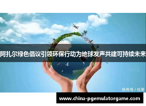 阿扎尔绿色倡议引领环保行动为地球发声共建可持续未来