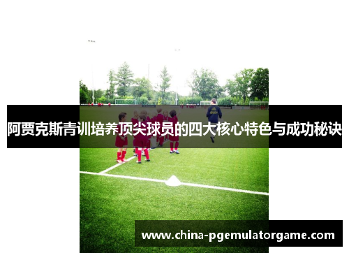 阿贾克斯青训培养顶尖球员的四大核心特色与成功秘诀 阿贾克斯青训培养顶尖球员的四大核心特色与成功秘诀