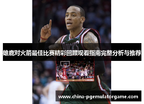 雄鹿对火箭最佳比赛精彩回顾观看指南完整分析与推荐 雄鹿对火箭最佳比赛精彩回顾观看指南完整分析与推荐