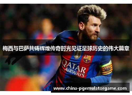 梅西与巴萨共铸辉煌传奇时光见证足球历史的伟大篇章 梅西与巴萨共铸辉煌传奇时光见证足球历史的伟大篇章