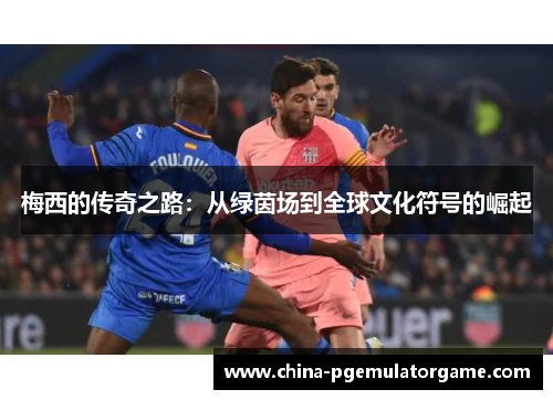 梅西的传奇之路：从绿茵场到全球文化符号的崛起