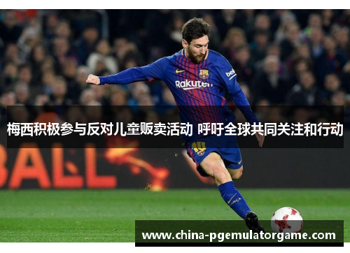 梅西积极参与反对儿童贩卖活动 呼吁全球共同关注和行动