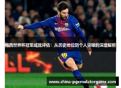 梅西世界杯冠军成就评估:从历史地位到个人突破的深度解析 梅西世界杯冠军成就评估:从历史地位到个人突破的深度解析