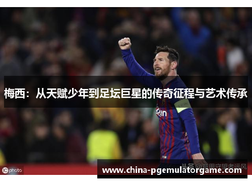 梅西:从天赋少年到足坛巨星的传奇征程与艺术传承 梅西:从天赋少年到足坛巨星的传奇征程与艺术传承