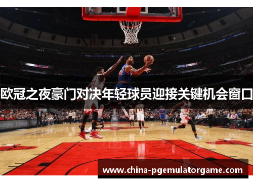 欧冠之夜豪门对决年轻球员迎接关键机会窗口 欧冠之夜豪门对决年轻球员迎接关键机会窗口