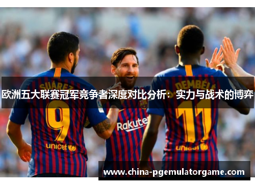 欧洲五大联赛冠军竞争者深度对比分析:实力与战术的博弈 欧洲五大联赛冠军竞争者深度对比分析:实力与战术的博弈