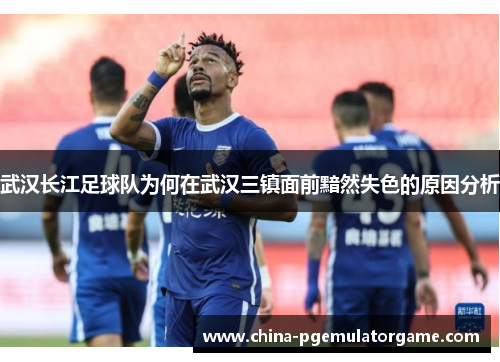 武汉长江足球队为何在武汉三镇面前黯然失色的原因分析 武汉长江足球队为何在武汉三镇面前黯然失色的原因分析