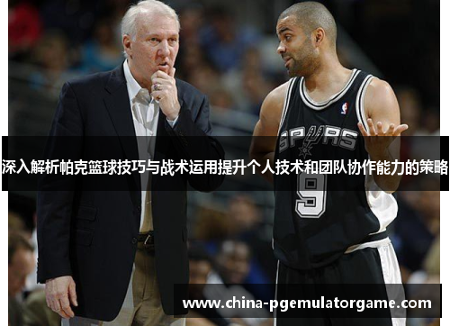 深入解析帕克篮球技巧与战术运用提升个人技术和团队协作能力的策略 深入解析帕克篮球技巧与战术运用提升个人技术和团队协作能力的策略