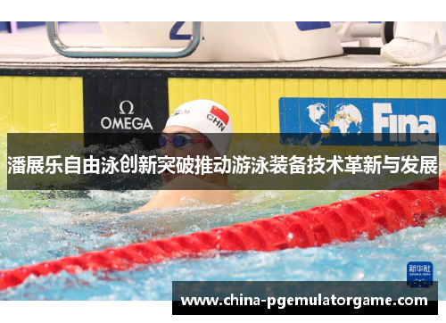 潘展乐自由泳创新突破推动游泳装备技术革新与发展
