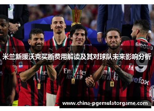 米兰新援沃克买断费用解读及其对球队未来影响分析