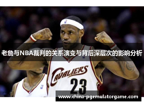 老詹与NBA裁判的关系演变与背后深层次的影响分析